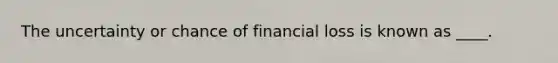 The uncertainty or chance of financial loss is known as ____.