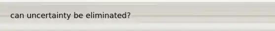 can uncertainty be eliminated?