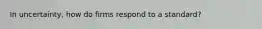 In uncertainty, how do firms respond to a standard?