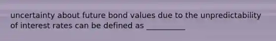 uncertainty about future bond values due to the unpredictability of interest rates can be defined as __________