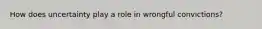 How does uncertainty play a role in wrongful convictions?