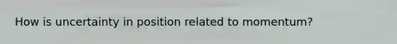 How is uncertainty in position related to momentum?