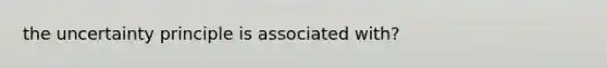 the uncertainty principle is associated with?