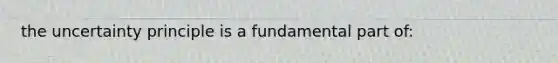 the uncertainty principle is a fundamental part of: