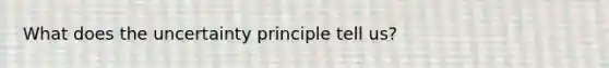 What does the uncertainty principle tell us?