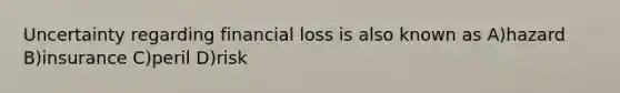 Uncertainty regarding financial loss is also known as A)hazard B)insurance C)peril D)risk