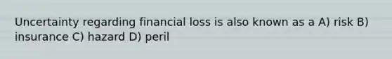 Uncertainty regarding financial loss is also known as a A) risk B) insurance C) hazard D) peril