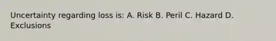 Uncertainty regarding loss is: A. Risk B. Peril C. Hazard D. Exclusions