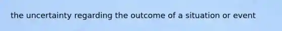 the uncertainty regarding the outcome of a situation or event