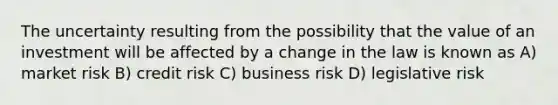 The uncertainty resulting from the possibility that the value of an investment will be affected by a change in the law is known as A) market risk B) credit risk C) business risk D) legislative risk