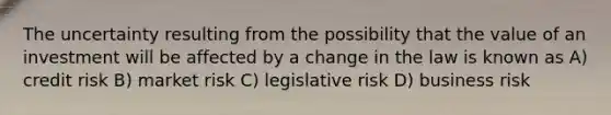 The uncertainty resulting from the possibility that the value of an investment will be affected by a change in the law is known as A) credit risk B) market risk C) legislative risk D) business risk