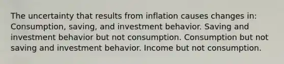 The uncertainty that results from inflation causes changes in: Consumption, saving, and investment behavior. Saving and investment behavior but not consumption. Consumption but not saving and investment behavior. Income but not consumption.