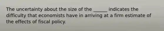 The uncertainty about the size of the ______ indicates the difficulty that economists have in arriving at a firm estimate of the effects of fiscal policy.