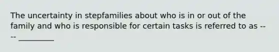 The uncertainty in stepfamilies about who is in or out of the family and who is responsible for certain tasks is referred to as ---- _________