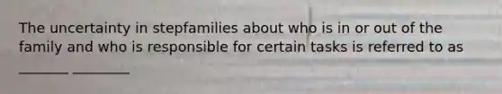 The uncertainty in stepfamilies about who is in or out of the family and who is responsible for certain tasks is referred to as _______ ________