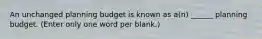 An unchanged planning budget is known as a(n) ______ planning budget. (Enter only one word per blank.)