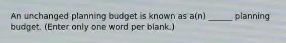 An unchanged planning budget is known as a(n) ______ planning budget. (Enter only one word per blank.)