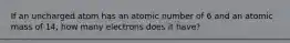 If an uncharged atom has an atomic number of 6 and an atomic mass of 14, how many electrons does it have?