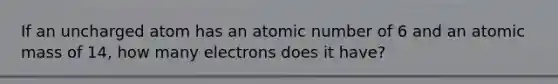 If an uncharged atom has an atomic number of 6 and an atomic mass of 14, how many electrons does it have?