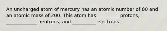 An uncharged atom of mercury has an atomic number of 80 and an atomic mass of 200. This atom has _________ protons, _____________ neutrons, and __________ electrons.