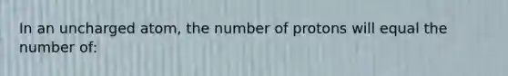 In an uncharged atom, the number of protons will equal the number of: