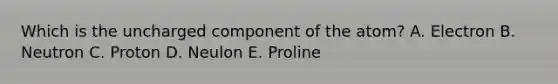 Which is the uncharged component of the atom? A. Electron B. Neutron C. Proton D. Neulon E. Proline