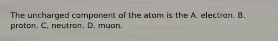 The uncharged component of the atom is the A. electron. B. proton. C. neutron. D. muon.