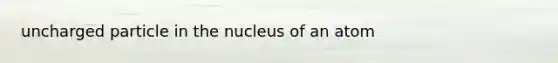 uncharged particle in the nucleus of an atom