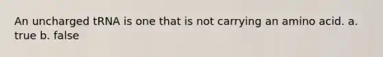 An uncharged tRNA is one that is not carrying an amino acid. a. true b. false