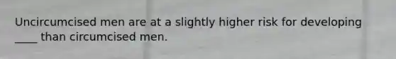 Uncircumcised men are at a slightly higher risk for developing ____ than circumcised men.
