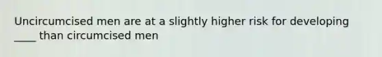 Uncircumcised men are at a slightly higher risk for developing ____ than circumcised men