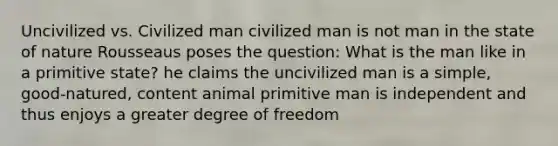 Uncivilized vs. Civilized man civilized man is not man in the state of nature Rousseaus poses the question: What is the man like in a primitive state? he claims the uncivilized man is a simple, good-natured, content animal primitive man is independent and thus enjoys a greater degree of freedom