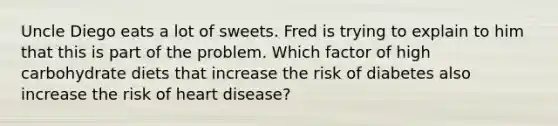 Uncle Diego eats a lot of sweets. Fred is trying to explain to him that this is part of the problem. Which factor of high carbohydrate diets that increase the risk of diabetes also increase the risk of heart disease?