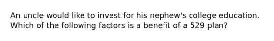 An uncle would like to invest for his nephew's college education. Which of the following factors is a benefit of a 529 plan?