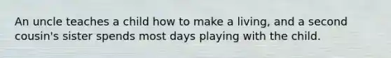An uncle teaches a child how to make a living, and a second cousin's sister spends most days playing with the child.