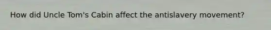 How did Uncle Tom's Cabin affect the antislavery movement?