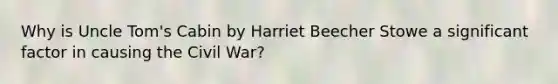 Why is Uncle Tom's Cabin by Harriet Beecher Stowe a significant factor in causing the Civil War?