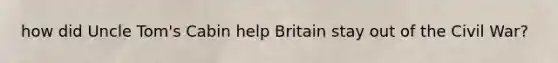 how did Uncle Tom's Cabin help Britain stay out of the Civil War?