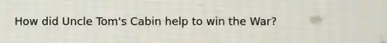 How did Uncle Tom's Cabin help to win the War?