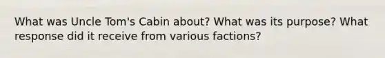 What was Uncle Tom's Cabin about? What was its purpose? What response did it receive from various factions?