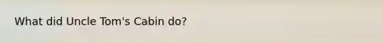What did <a href='https://www.questionai.com/knowledge/k4bJKRrnJv-uncle-toms-cabin' class='anchor-knowledge'>uncle tom's cabin</a> do?