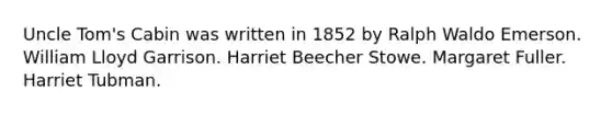 Uncle Tom's Cabin was written in 1852 by Ralph Waldo Emerson. William Lloyd Garrison. Harriet Beecher Stowe. Margaret Fuller. Harriet Tubman.