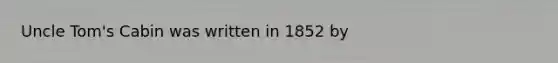 Uncle Tom's Cabin was written in 1852 by