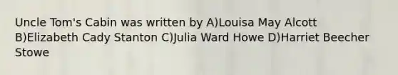 Uncle Tom's Cabin was written by A)Louisa May Alcott B)Elizabeth Cady Stanton C)Julia Ward Howe D)Harriet Beecher Stowe