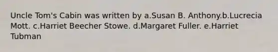 Uncle Tom's Cabin was written by a.Susan B. Anthony.b.Lucrecia Mott. c.Harriet Beecher Stowe. d.Margaret Fuller. e.Harriet Tubman