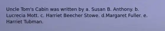 Uncle Tom's Cabin was written by a. Susan B. Anthony. b. Lucrecia Mott. c. Harriet Beecher Stowe. d.Margaret Fuller. e. Harriet Tubman.