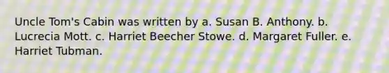 Uncle Tom's Cabin was written by a. Susan B. Anthony. b. Lucrecia Mott. c. Harriet Beecher Stowe. d. Margaret Fuller. e. Harriet Tubman.