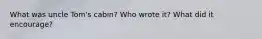 What was uncle Tom's cabin? Who wrote it? What did it encourage?