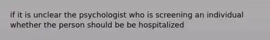 if it is unclear the psychologist who is screening an individual whether the person should be be hospitalized