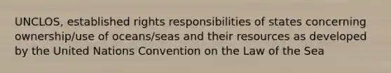 UNCLOS, established rights responsibilities of states concerning ownership/use of oceans/seas and their resources as developed by the United Nations Convention on the Law of the Sea